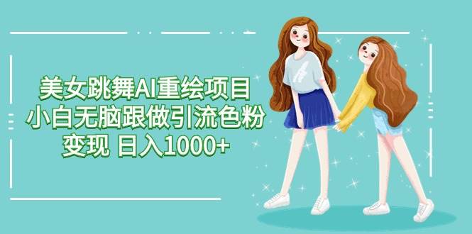 美女跳舞AI重绘项目 小白无脑跟做引流色粉变现 日入1000+云富网创-网创项目资源站-副业项目-创业项目-搞钱项目云富网创