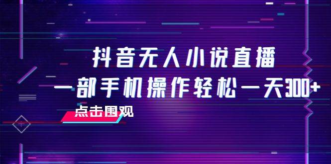 抖音无人小说直播 一部手机操作轻松一天300+云富网创-网创项目资源站-副业项目-创业项目-搞钱项目云富网创