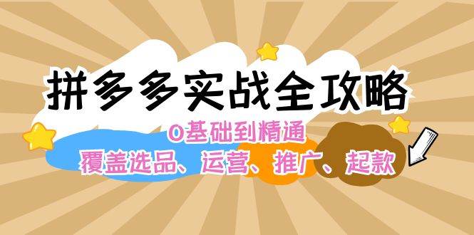 拼多多实战全攻略：0基础到精通，覆盖选品、运营、推广、起款云富网创-网创项目资源站-副业项目-创业项目-搞钱项目云富网创