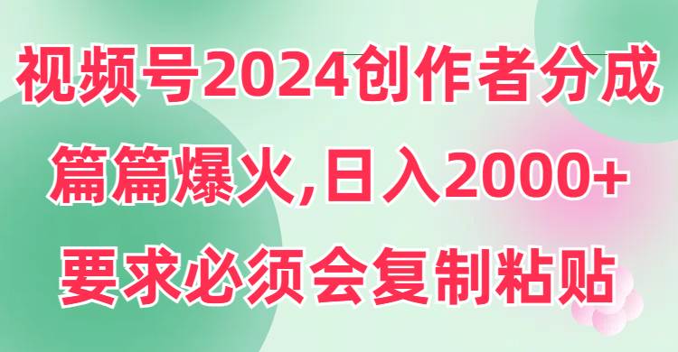 视频号2024创作者分成，片片爆火，要求必须会复制粘贴，日入2000+云富网创-网创项目资源站-副业项目-创业项目-搞钱项目云富网创