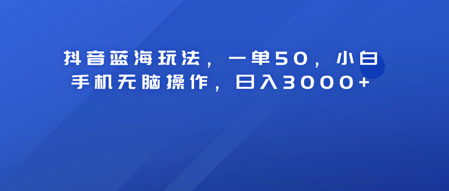 抖音蓝海玩法，一单50！小白手机无脑操作，日入3000+云富网创-网创项目资源站-副业项目-创业项目-搞钱项目云富网创