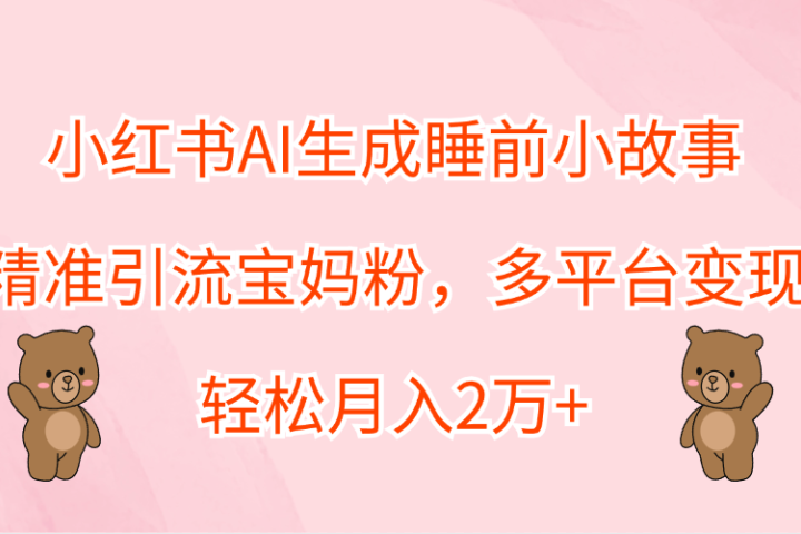 小红书AI生成睡前小故事，精准引流宝妈粉，轻松月入2万+，多平台变现云富网创-网创项目资源站-副业项目-创业项目-搞钱项目云富网创