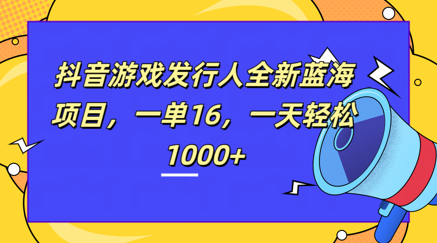 全新抖音游戏发行人蓝海项目，一单16，一天轻松1000+云富网创-网创项目资源站-副业项目-创业项目-搞钱项目云富网创