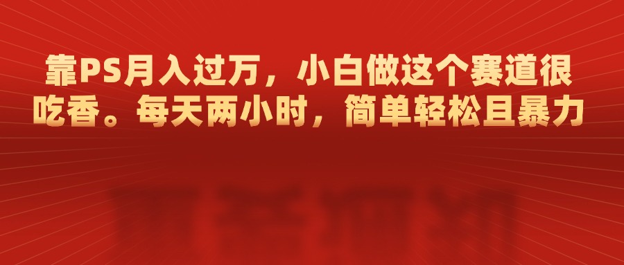 靠PS月入过万，每天两小时，简单轻松且暴，小白做这个赛道很吃香云富网创-网创项目资源站-副业项目-创业项目-搞钱项目云富网创