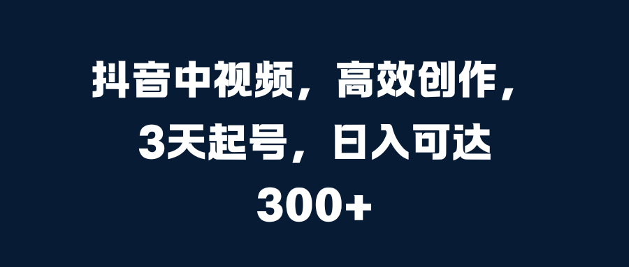 抖音中视频，高效创作，3天起号，日入可达300+云富网创-网创项目资源站-副业项目-创业项目-搞钱项目云富网创