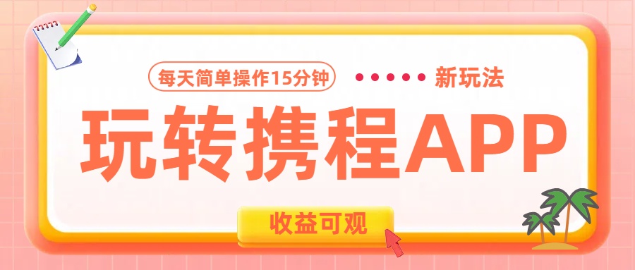 玩转携程APP新玩法，每天简单操作15分钟，收益可观!云富网创-网创项目资源站-副业项目-创业项目-搞钱项目云富网创