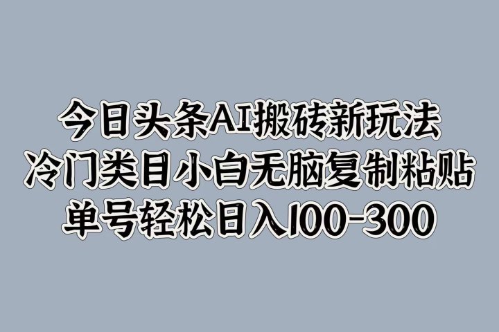 今日头条AI搬砖新玩法，冷门类目小白无脑复制粘贴，单号轻松日入100-300云富网创-网创项目资源站-副业项目-创业项目-搞钱项目云富网创