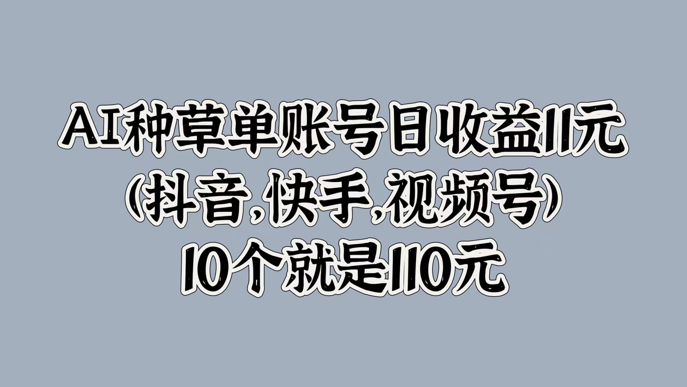 AI种草单账号日收益11元(抖音，快手，视频号)，10个就是110元云富网创-网创项目资源站-副业项目-创业项目-搞钱项目云富网创