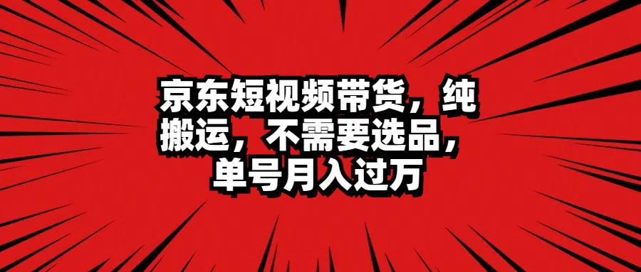 京东短视频带货，纯搬运，不需要选品，单号月入过万云富网创-网创项目资源站-副业项目-创业项目-搞钱项目云富网创