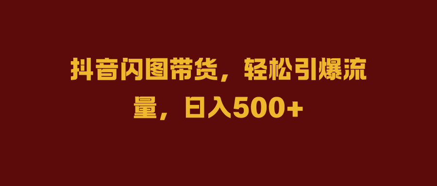 抖音闪图带货，轻松引爆流量，日入500+云富网创-网创项目资源站-副业项目-创业项目-搞钱项目云富网创