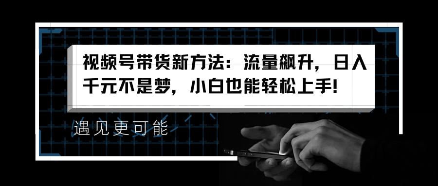 视频号带货新方法：流量飙升，日入千元不是梦，小白也能轻松上手！云富网创-网创项目资源站-副业项目-创业项目-搞钱项目云富网创