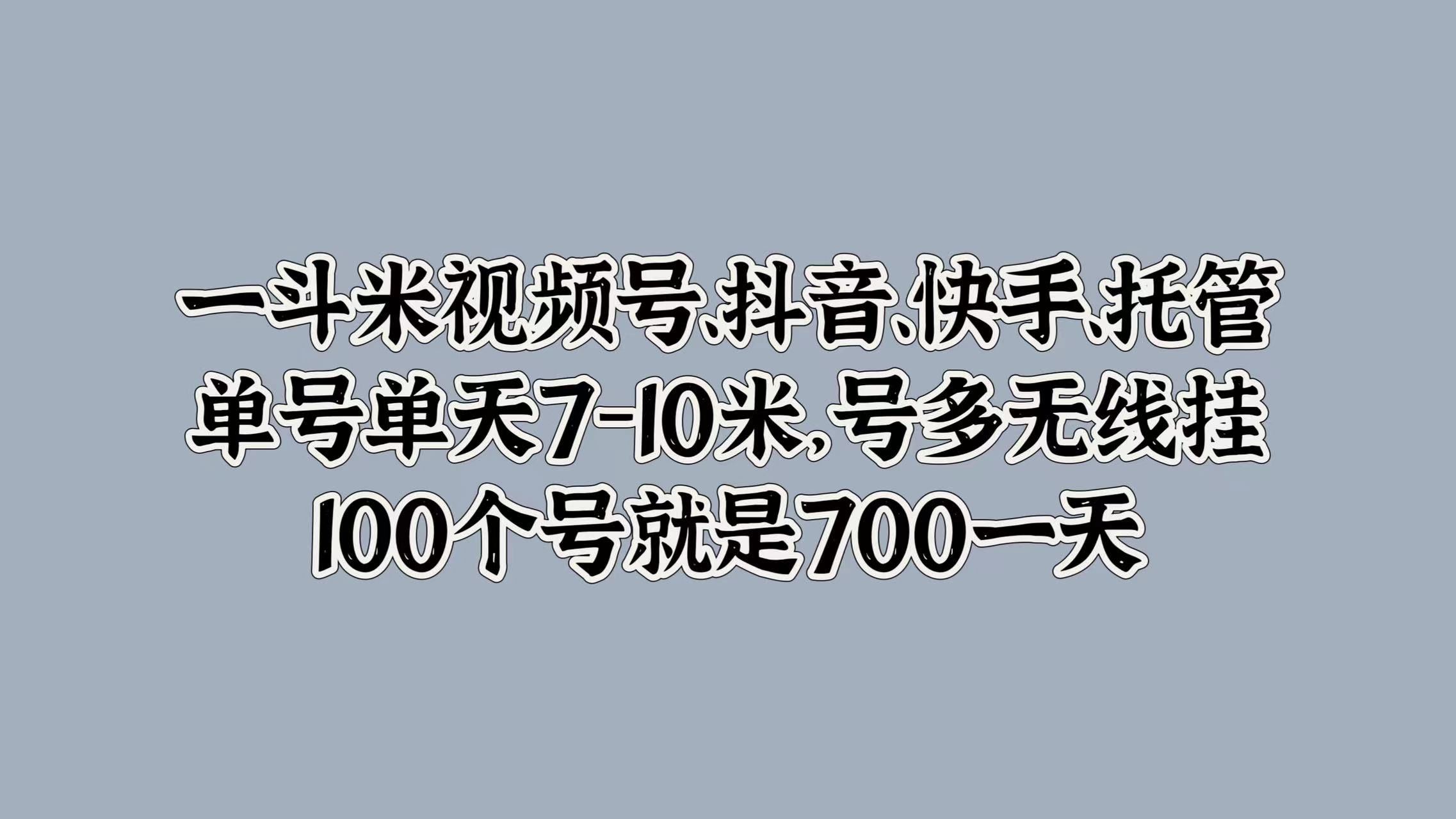 一斗米视频号、抖音、快手、托管，单号单天7-10米，号多无线挂，100个号就是700一天云富网创-网创项目资源站-副业项目-创业项目-搞钱项目云富网创