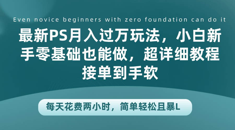 最新PS月入过万玩法，小白新手零基础也能做，超详细教程接单到手软，每天花费两小时，简单轻松且暴L云富网创-网创项目资源站-副业项目-创业项目-搞钱项目云富网创