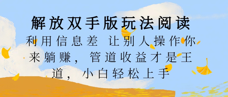 解放双手版玩法阅读，利用信息差让别人操作你来躺赚，管道收益才是王道，小白轻松上手云富网创-网创项目资源站-副业项目-创业项目-搞钱项目云富网创