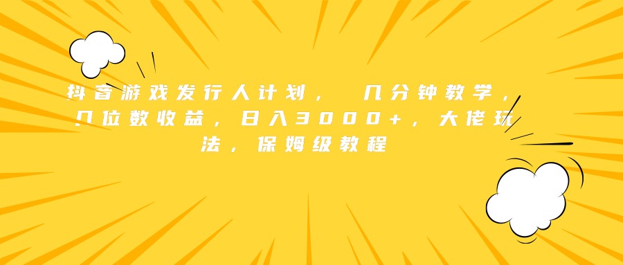 抖音游戏发行人计划， 几分钟教学，几位数收益，日入3000+，大佬玩法，保姆级教程云富网创-网创项目资源站-副业项目-创业项目-搞钱项目云富网创