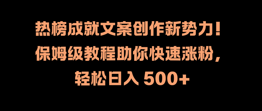 热榜成就文案创作新势力！保姆级教程助你快速涨粉，轻松日入 500+云富网创-网创项目资源站-副业项目-创业项目-搞钱项目云富网创