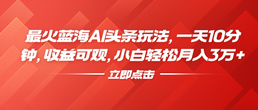 最火蓝海AI头条玩法，一天10分钟，收益可观，小白轻松月入3万+云富网创-网创项目资源站-副业项目-创业项目-搞钱项目云富网创