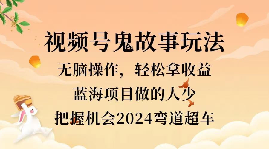 视频号冷门玩法，无脑操作，小白轻松上手拿收益，鬼故事流量爆火，轻松三位数，2024实现弯道超车云富网创-网创项目资源站-副业项目-创业项目-搞钱项目云富网创