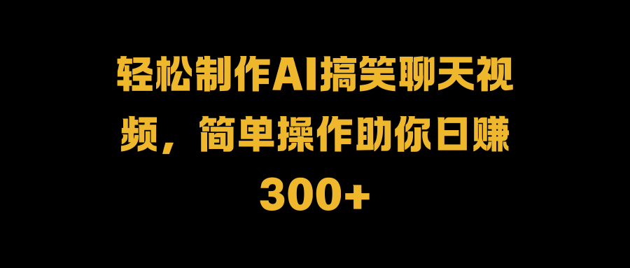 轻松制作AI搞笑聊天视频，简单操作助你日赚300+云富网创-网创项目资源站-副业项目-创业项目-搞钱项目云富网创