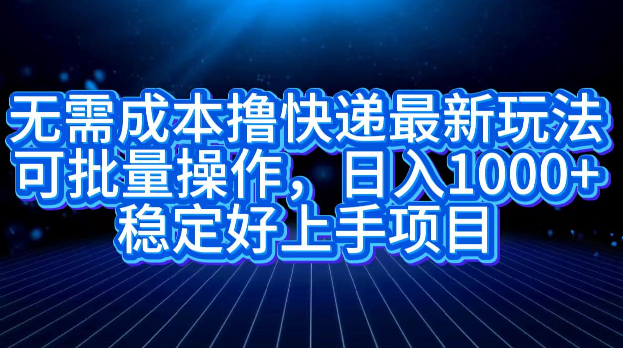 无需成本撸快递最新玩法,可批量操作，日入1000+，稳定好上手项目云富网创-网创项目资源站-副业项目-创业项目-搞钱项目云富网创