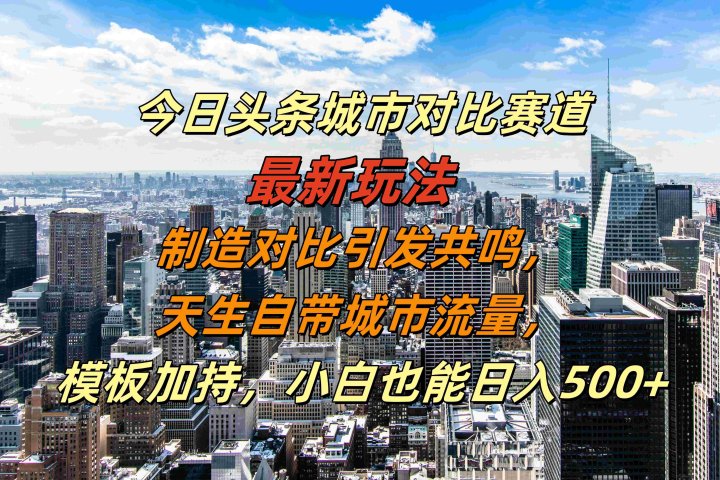 今日头条城市对比赛道最新玩法，制造对比引发共鸣，天生自带城市流量，模板加持，小白也能日入500+云富网创-网创项目资源站-副业项目-创业项目-搞钱项目云富网创