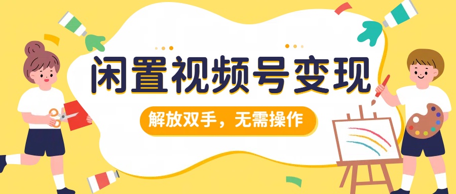 闲置视频号变现，搞钱项目再升级，解放双手，无需操作，最高单日500+云富网创-网创项目资源站-副业项目-创业项目-搞钱项目云富网创