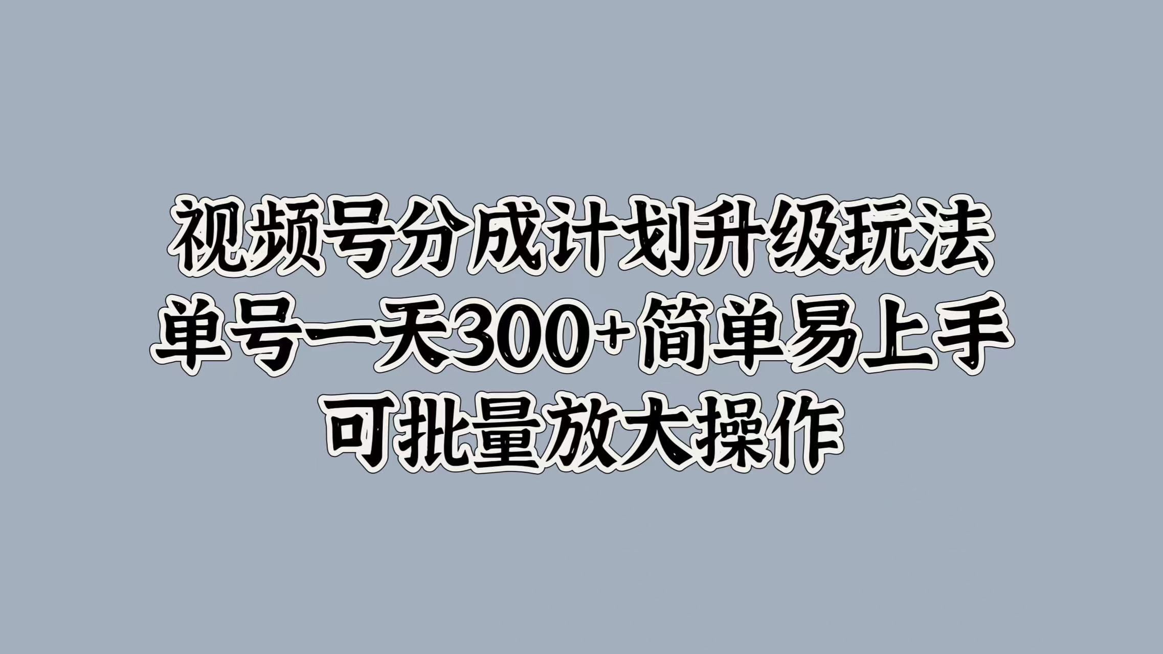 视频号分成计划升级玩法，单号一天300+简单易上手，可批量放大操作云富网创-网创项目资源站-副业项目-创业项目-搞钱项目云富网创