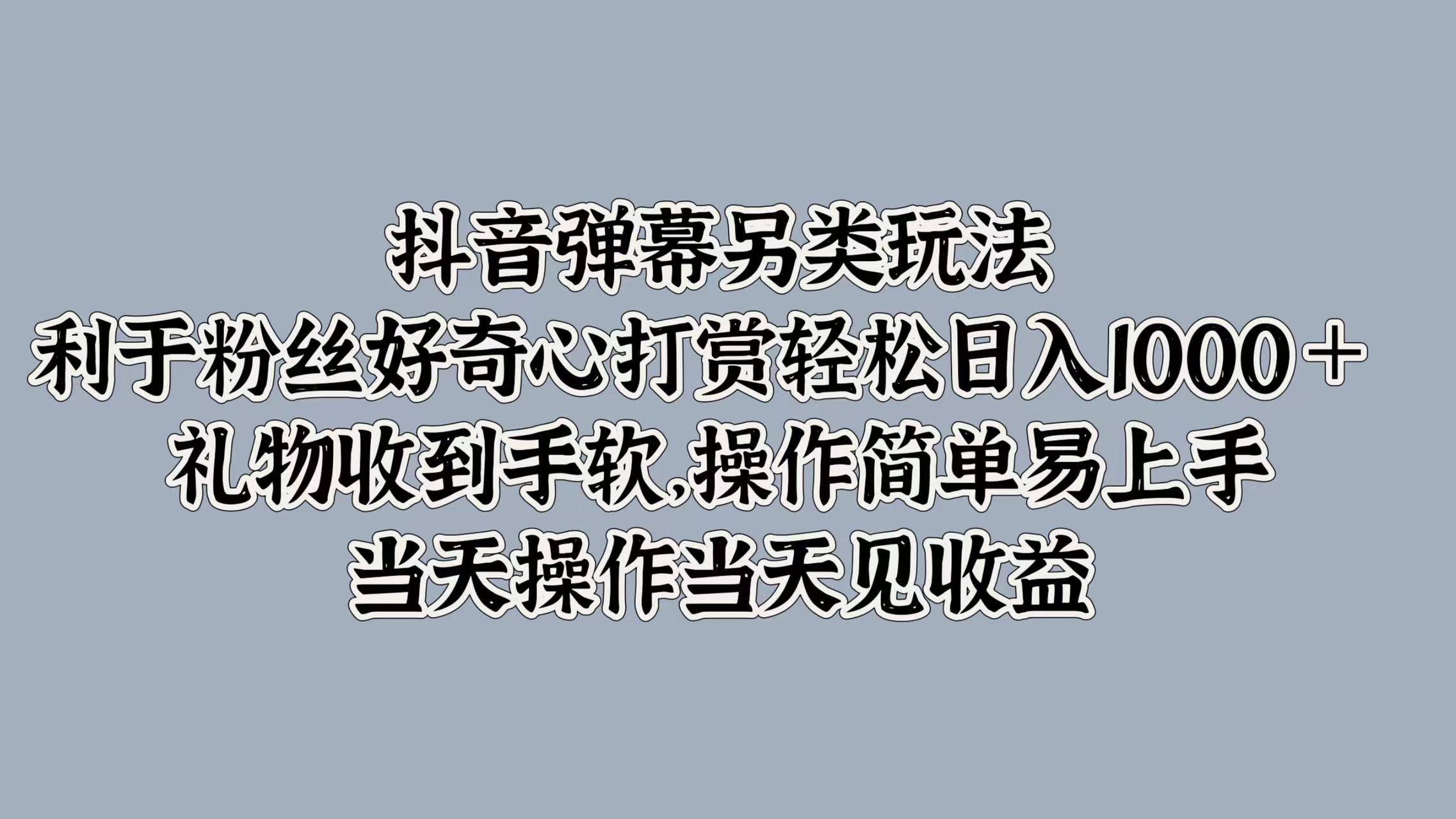 抖音弹幕另类玩法，利于粉丝好奇心打赏轻松日入1000＋ 礼物收到手软，操作简单易上手，当天操作当天见收益云富网创-网创项目资源站-副业项目-创业项目-搞钱项目云富网创