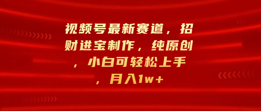 视频号最新赛道，招财进宝制作，纯原创，小白可轻松上手，月入1w+云富网创-网创项目资源站-副业项目-创业项目-搞钱项目云富网创