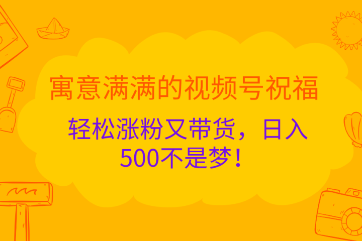 寓意满满的 视频号祝福，轻松涨粉又带货，日入500不是梦！云富网创-网创项目资源站-副业项目-创业项目-搞钱项目云富网创