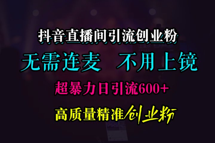 抖音直播间引流创业粉，无需连麦、无需上镜，超暴力日引流600+高质量精准创业粉云富网创-网创项目资源站-副业项目-创业项目-搞钱项目云富网创