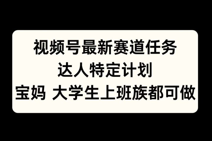 视频号最新赛道任务，达人特定计划，宝妈、大学生、上班族皆可做云富网创-网创项目资源站-副业项目-创业项目-搞钱项目云富网创