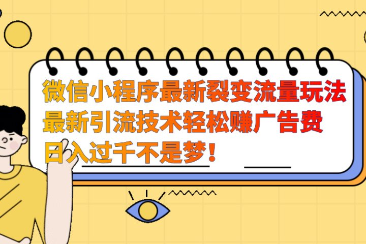 微信小程序最新裂变流量玩法，最新引流技术收益高轻松赚广告费，日入过千云富网创-网创项目资源站-副业项目-创业项目-搞钱项目云富网创