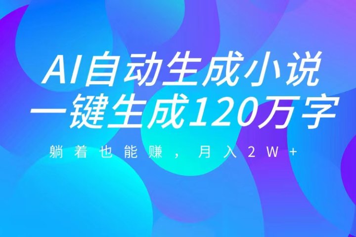 AI自动写小说，一键生成120万字，躺着也能赚，月入2W+云富网创-网创项目资源站-副业项目-创业项目-搞钱项目云富网创