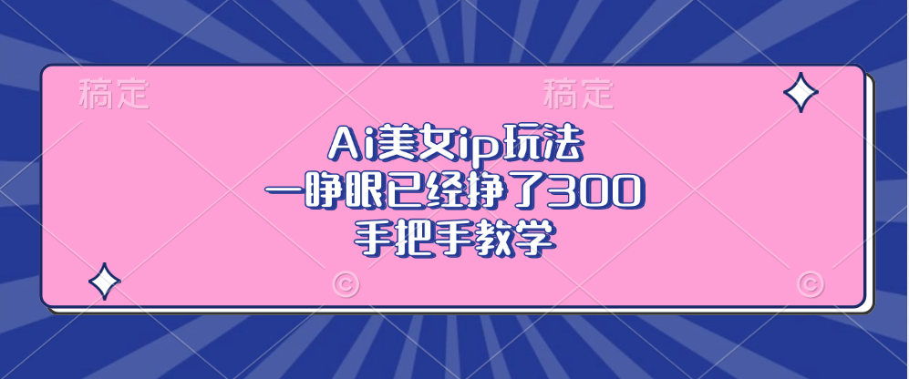 Ai美女ip玩法，一睁眼已经挣了300，手把手教学！云富网创-网创项目资源站-副业项目-创业项目-搞钱项目云富网创