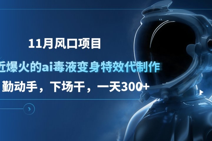 11月风口项目，最近爆火的ai毒液变身特效代制作，勤动手，下场干，一天300+云富网创-网创项目资源站-副业项目-创业项目-搞钱项目云富网创