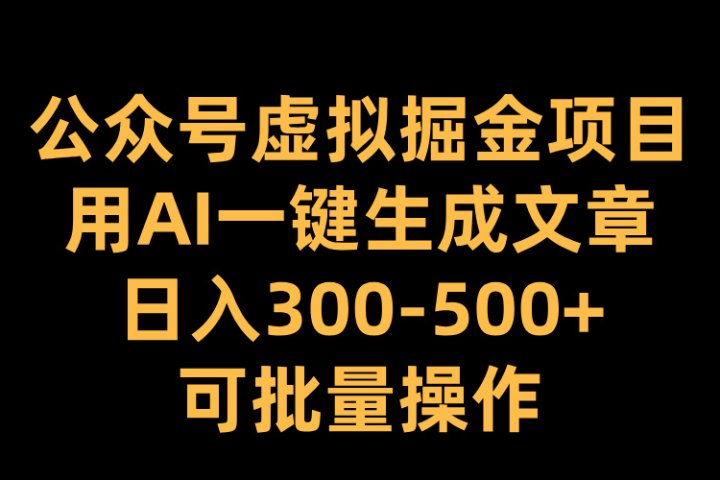 公众号虚拟掘金项目，用AI一键生成文章，日入300-500+可批量操作云富网创-网创项目资源站-副业项目-创业项目-搞钱项目云富网创