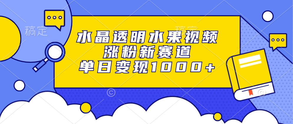 水晶透明水果视频，涨粉新赛道，单日变现1000+云富网创-网创项目资源站-副业项目-创业项目-搞钱项目云富网创