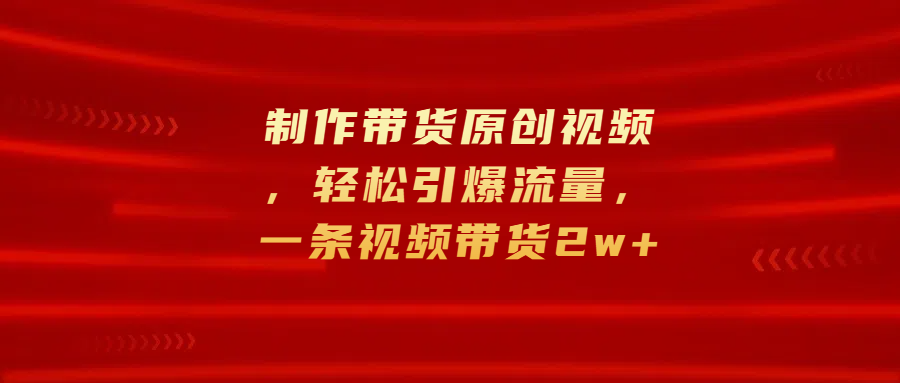 制作带货原创视频，轻松引爆流量，一条视频带货2w+云富网创-网创项目资源站-副业项目-创业项目-搞钱项目云富网创