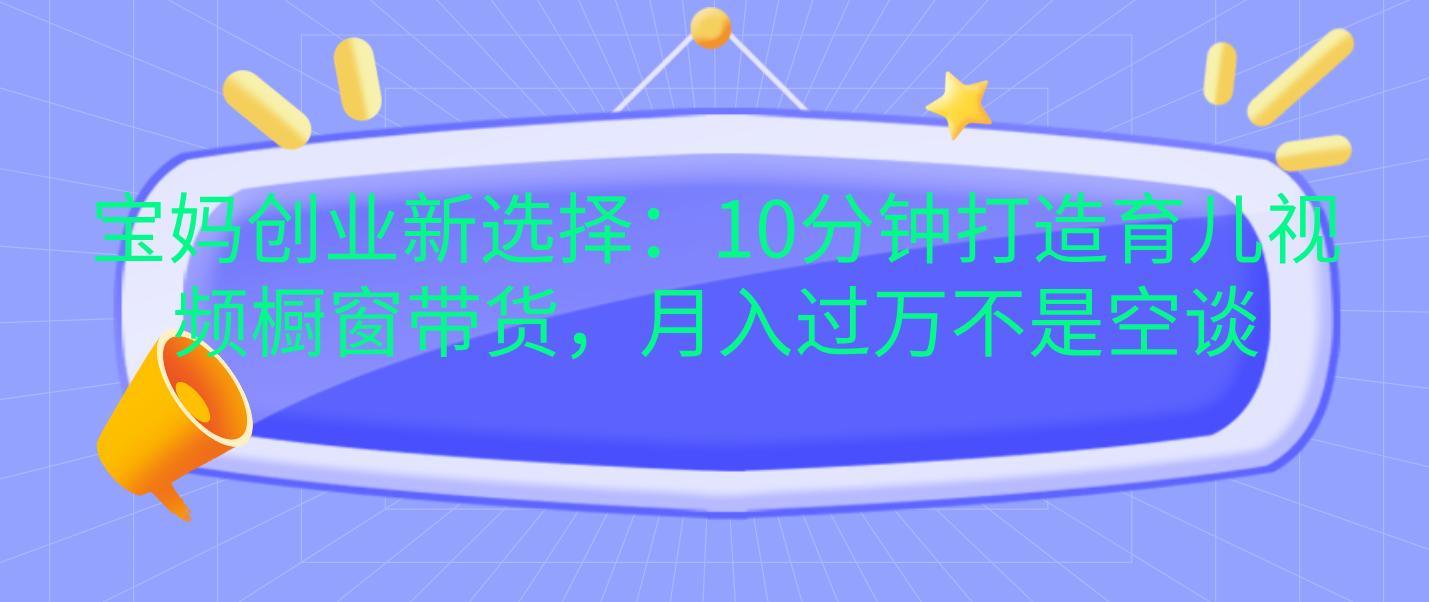 图片[1]云富网创-网创项目资源站-副业项目-创业项目-搞钱项目宝妈创业新选择：10分钟打造育儿视频橱窗带货，月入过万不是空谈云富网创-网创项目资源站-副业项目-创业项目-搞钱项目云富网创