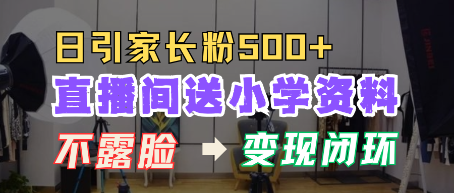 直播间送小学资料，每天引流家长粉500+，变现闭环模式！云富网创-网创项目资源站-副业项目-创业项目-搞钱项目云富网创